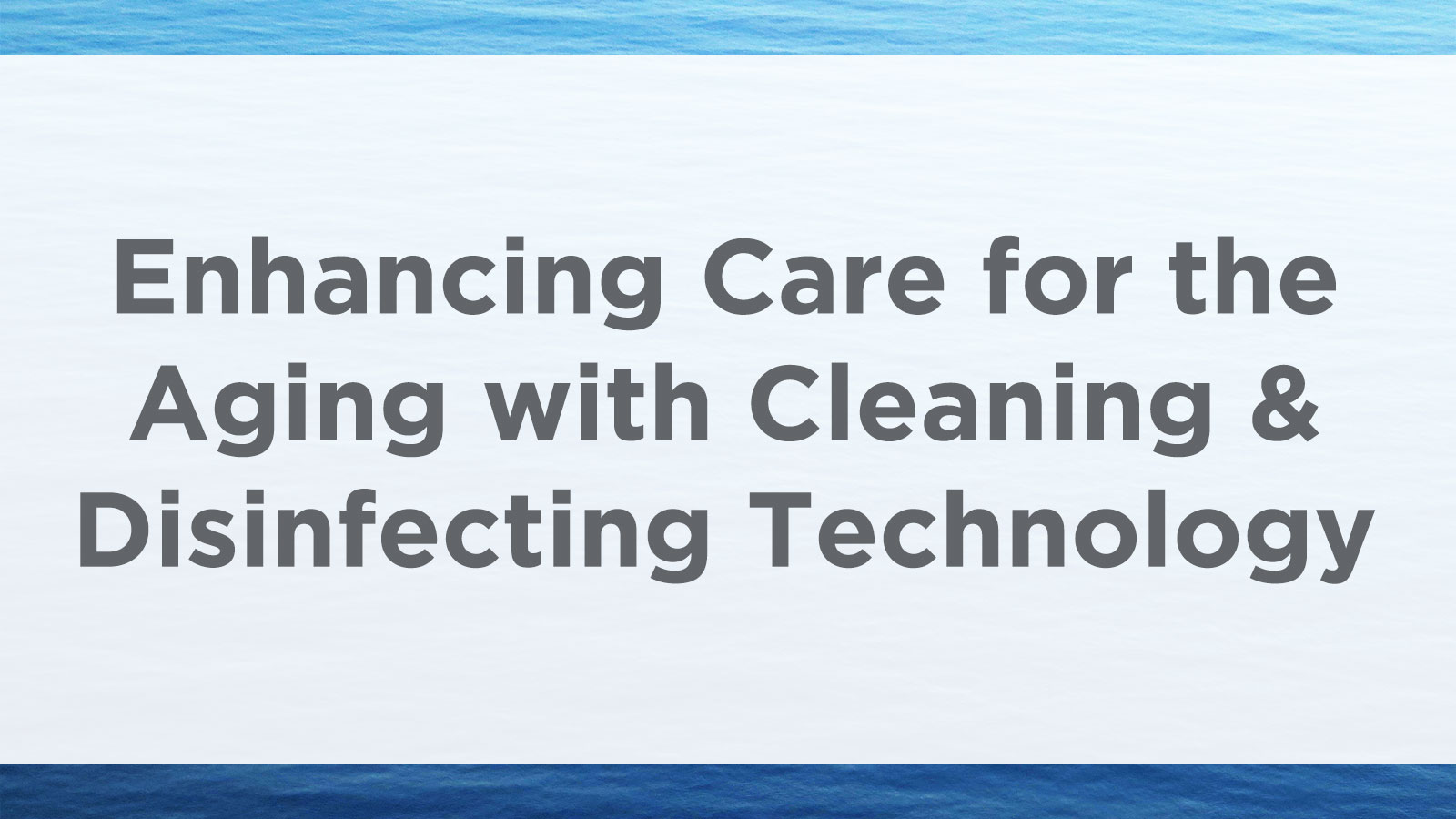 Background of blue water with overlaying text Enhancing Care for the Aging with Cleaning and Disinfecting Technology